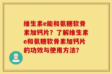 维生素e能和氨糖软骨素加钙片？了解维生素e和氨糖软骨素加钙片的功效与使用方法？