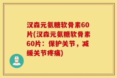 汉森元氨糖软骨素60片(汉森元氨糖软骨素60片：保护关节，减缓关节疼痛)