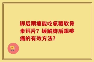 脚后跟痛能吃氨糖软骨素钙片？缓解脚后跟疼痛的有效方法？