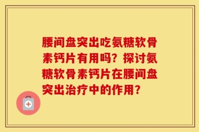 腰间盘突出吃氨糖软骨素钙片有用吗？探讨氨糖软骨素钙片在腰间盘突出治疗中的作用？