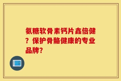 氨糖软骨素钙片鑫倍健？保护骨骼健康的专业品牌？