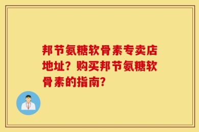 邦节氨糖软骨素专卖店地址？购买邦节氨糖软骨素的指南？