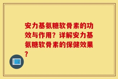 安力基氨糖软骨素的功效与作用？详解安力基氨糖软骨素的保健效果？
