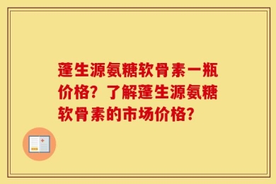 蓬生源氨糖软骨素一瓶价格？了解蓬生源氨糖软骨素的市场价格？