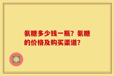 氨糖多少钱一瓶？氨糖的价格及购买渠道？
