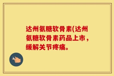 达州氨糖软骨素(达州氨糖软骨素药品上市，缓解关节疼痛。