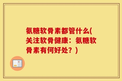 氨糖软骨素都管什么(关注软骨健康：氨糖软骨素有何好处？)