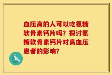 血压高的人可以吃氨糖软骨素钙片吗？探讨氨糖软骨素钙片对高血压患者的影响？