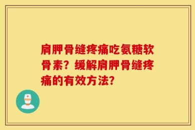 肩胛骨缝疼痛吃氨糖软骨素？缓解肩胛骨缝疼痛的有效方法？