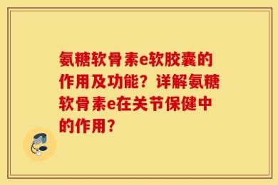 氨糖软骨素e软胶囊的作用及功能？详解氨糖软骨素e在关节保健中的作用？