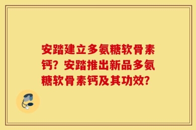 安踏建立多氨糖软骨素钙？安踏推出新品多氨糖软骨素钙及其功效？
