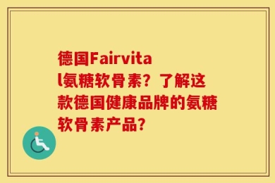 德国Fairvital氨糖软骨素？了解这款德国健康品牌的氨糖软骨素产品？