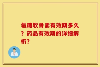 氨糖软骨素有效期多久？药品有效期的详细解析？