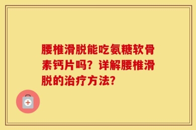 腰椎滑脱能吃氨糖软骨素钙片吗？详解腰椎滑脱的治疗方法？