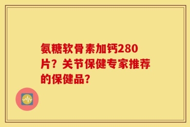 氨糖软骨素加钙280片？关节保健专家推荐的保健品？
