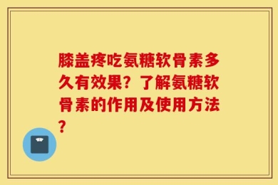膝盖疼吃氨糖软骨素多久有效果？了解氨糖软骨素的作用及使用方法？
