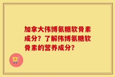 加拿大伟博氨糖软骨素成分？了解伟博氨糖软骨素的营养成分？