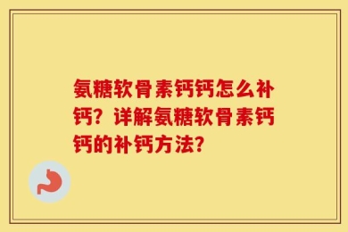 氨糖软骨素钙钙怎么补钙？详解氨糖软骨素钙钙的补钙方法？