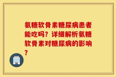氨糖软骨素糖尿病患者能吃吗？详细解析氨糖软骨素对糖尿病的影响？