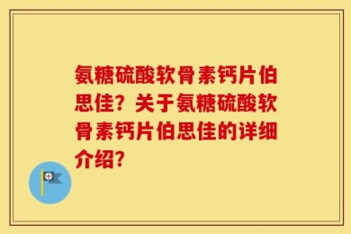 氨糖硫酸软骨素钙片伯思佳？关于氨糖硫酸软骨素钙片伯思佳的详细介绍？