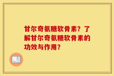 甘尔奇氨糖软骨素？了解甘尔奇氨糖软骨素的功效与作用？