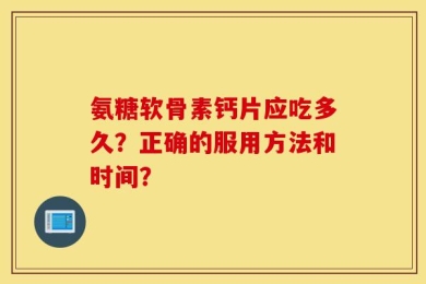 氨糖软骨素钙片应吃多久？正确的服用方法和时间？