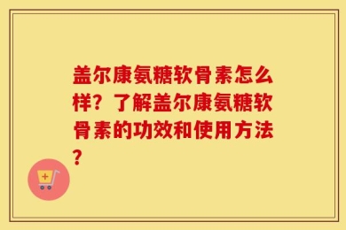 盖尔康氨糖软骨素怎么样？了解盖尔康氨糖软骨素的功效和使用方法？