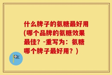 什么牌子的氨糖最好用(哪个品牌的氨糖效果最佳？-重写为：氨糖哪个牌子最好用？)