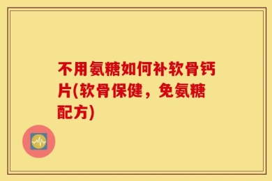 不用氨糖如何补软骨钙片(软骨保健，免氨糖配方)