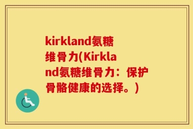 kirkland氨糖维骨力(Kirkland氨糖维骨力：保护骨骼健康的选择。)