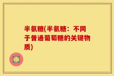 半氨糖(半氨糖：不同于普通葡萄糖的关键物质)