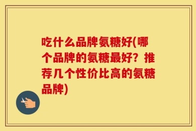 吃什么品牌氨糖好(哪个品牌的氨糖最好？推荐几个性价比高的氨糖品牌)