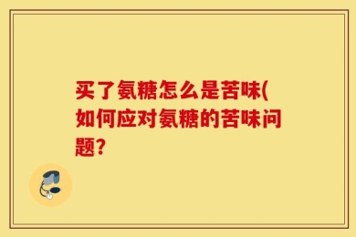 买了氨糖怎么是苦味(如何应对氨糖的苦味问题？