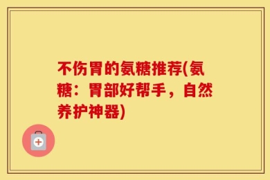 不伤胃的氨糖推荐(氨糖：胃部好帮手，自然养护神器)