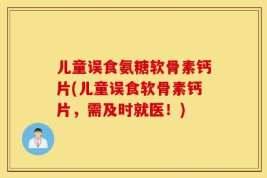 儿童误食氨糖软骨素钙片(儿童误食软骨素钙片，需及时就医！)