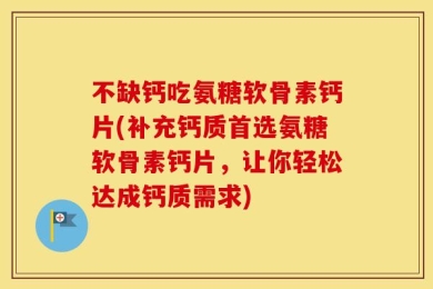 不缺钙吃氨糖软骨素钙片(补充钙质首选氨糖软骨素钙片，让你轻松达成钙质需求)