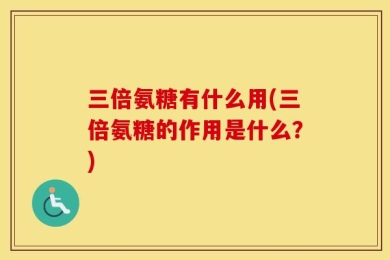 三倍氨糖有什么用(三倍氨糖的作用是什么？)