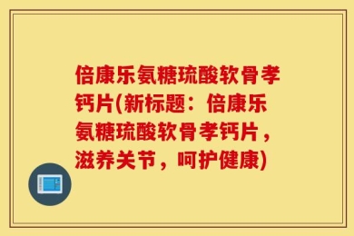 倍康乐氨糖琉酸软骨孝钙片(新标题：倍康乐氨糖琉酸软骨孝钙片，滋养关节，呵护健康)