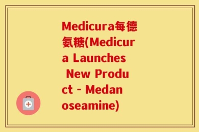 Medicura每德氨糖(Medicura Launches New Product - Medanoseamine)
