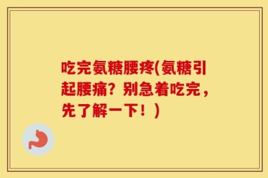 吃完氨糖腰疼(氨糖引起腰痛？别急着吃完，先了解一下！)