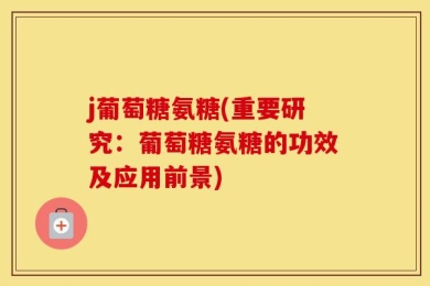 j葡萄糖氨糖(重要研究：葡萄糖氨糖的功效及应用前景)