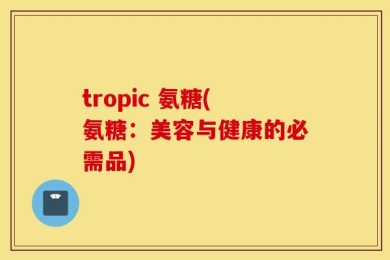 tropic 氨糖(氨糖：美容与健康的必需品)