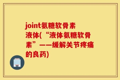 joint氨糖软骨素液体(“液体氨糖软骨素”——缓解关节疼痛的良药)