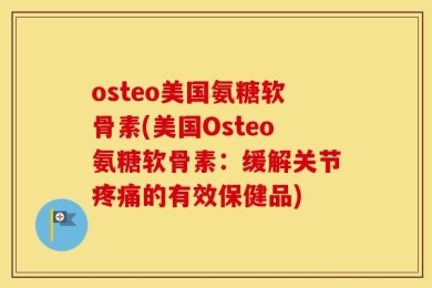 osteo美国氨糖软骨素(美国Osteo氨糖软骨素：缓解关节疼痛的有效保健品)