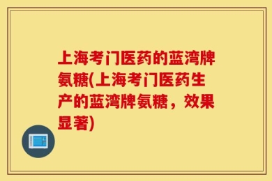 上海考门医药的蓝湾牌氨糖(上海考门医药生产的蓝湾牌氨糖，效果显著)