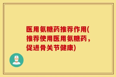 医用氨糖药推荐作用(推荐使用医用氨糖药，促进骨关节健康)