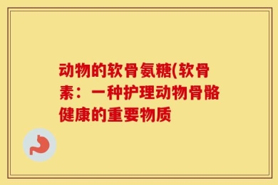 动物的软骨氨糖(软骨素：一种护理动物骨骼健康的重要物质