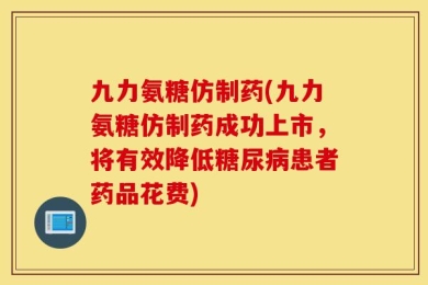 九力氨糖仿制药(九力氨糖仿制药成功上市，将有效降低糖尿病患者药品花费)