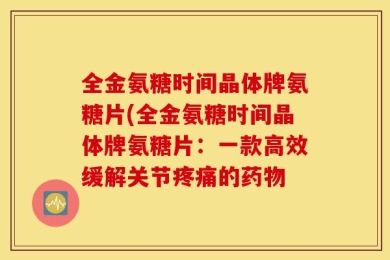 全金氨糖时间晶体牌氨糖片(全金氨糖时间晶体牌氨糖片：一款高效缓解关节疼痛的药物