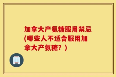 加拿大产氨糖服用禁忌(哪些人不适合服用加拿大产氨糖？)